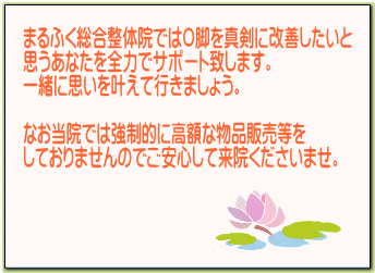 奈良・生駒のまるふく総合整体院のお約束　O脚を真剣に改善させたいと思う方を全力でサポート致します。当院で強制的来院や高額な物品販売など一切行っておりません