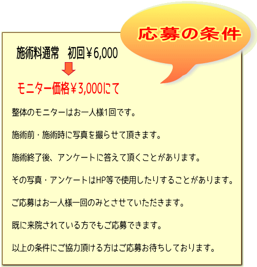 応募の条件　施術料通常　初回\6000がモニター価格\3000にて　整体モニターはお一人様1回です。